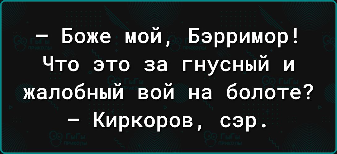 Боже мой Бэрримор Что это за гнусный и жалобный вой на болоте Киркоров сэр