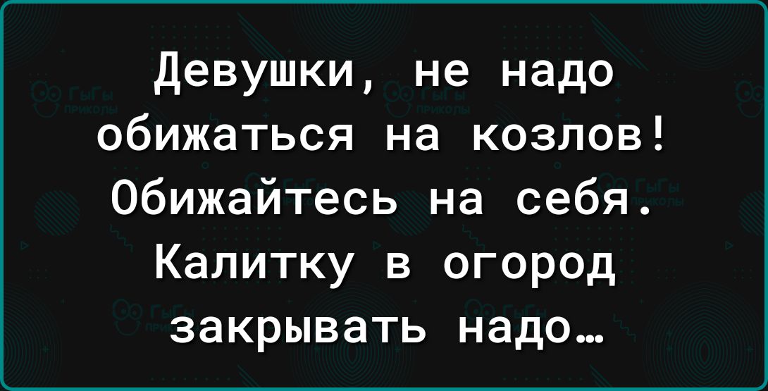 девушки не надо обижаться на козлов обижайтесь на себя Калитку в огород закрывать надо