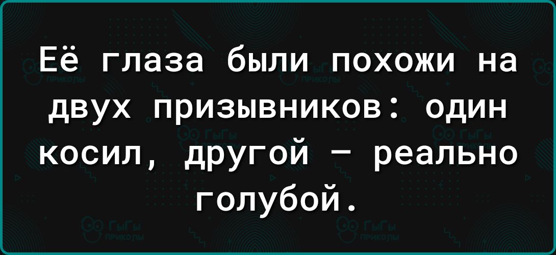 Её глаза были похожи на двух призывников один косил другой реально голубой