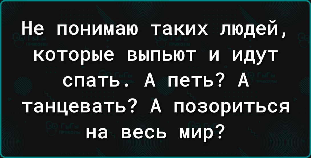 Не понимаю таких людей которые выпьют и идут спать А петь А танцевать А позориться на весь мир