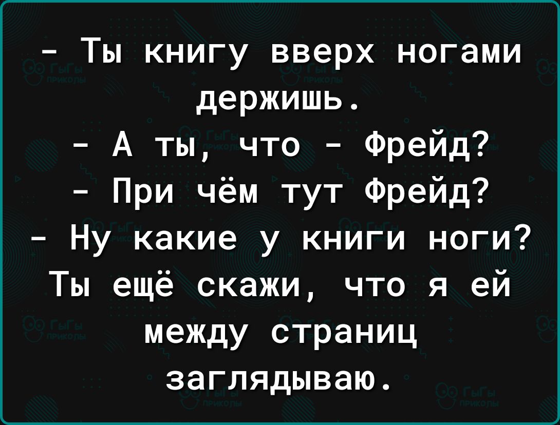 Ты книгу вверх ногами держишь А ты что Фрейд При чём тут Фрейд Ну какие у книги ноги Ты ещё скажи что я ей между страниц заглядываю