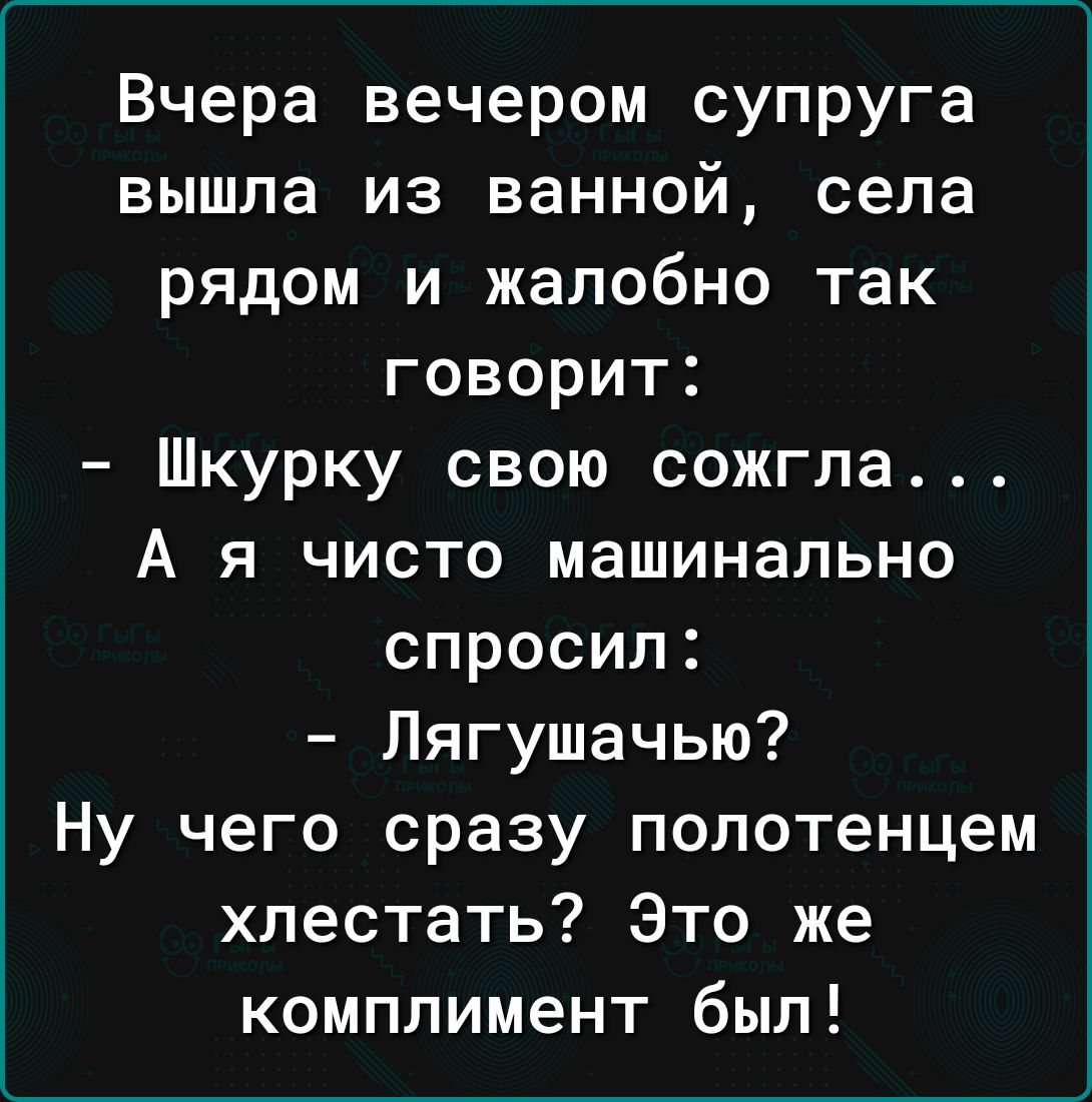 Вчера вечером супруга вышла из ванной села рядом и жалобно так говорит Шкурку свою сожгла А я чисто машинально спросил Лягушачью Ну чего сразу полотенцем хлестать Это же комплимент был