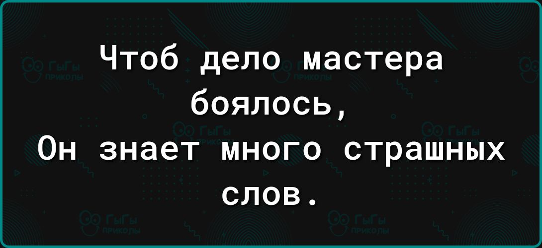 Чтоб дело мастера боялось Он знает много страшных слов