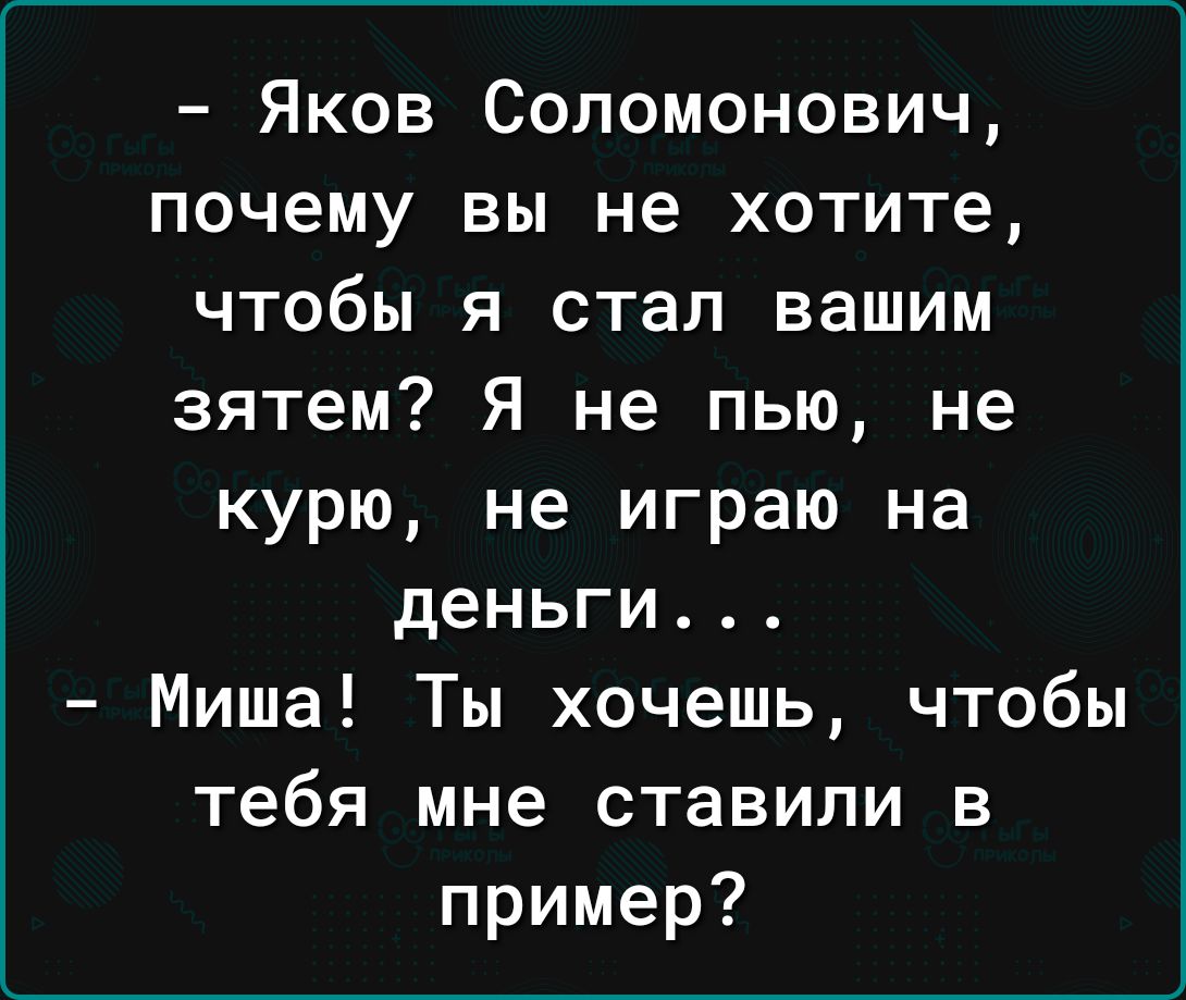 Яков Соломонович почему вы не хотите чтобы я стал вашим зятем Я не пью не курю не играю на деньги Миша Ты хочешь чтобы тебя мне ставили в пример