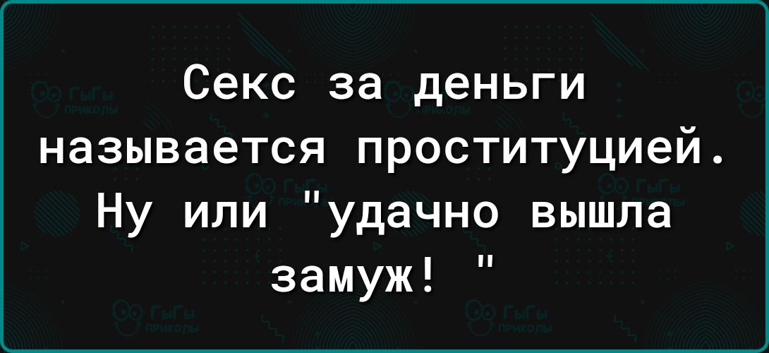 Секс за деньги называется проституцией Ну или удачно вышла замуж