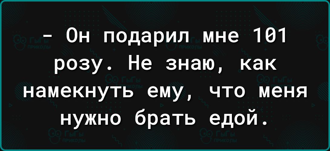 Он подарил мне 101 розу Не знаю как намекнуть ему что меня нужно брать едой