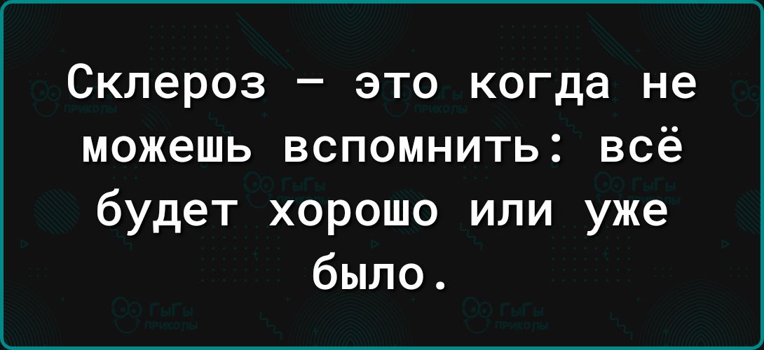 Склероз это когда не можешь вспомнить всё будет хорошо или уже было