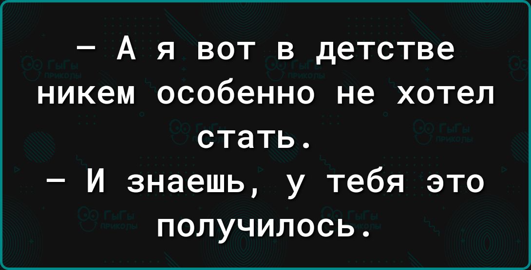 А я вот в детстве никем особенно не хотел стать И знаешь у тебя это получилось