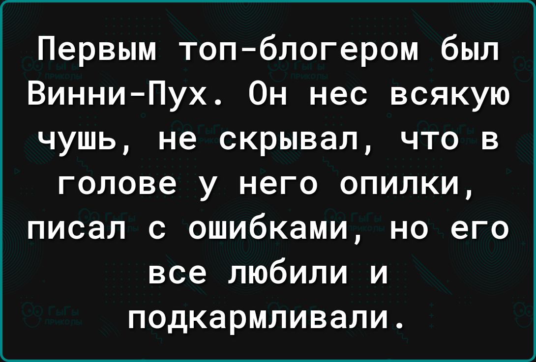 Первым топ блогером был ВинниПух Он нес всякую чушь не скрывал что в голове у него опилки писал с ошибками но его все любили и ПОДКЗРМЛИВЗЛИ