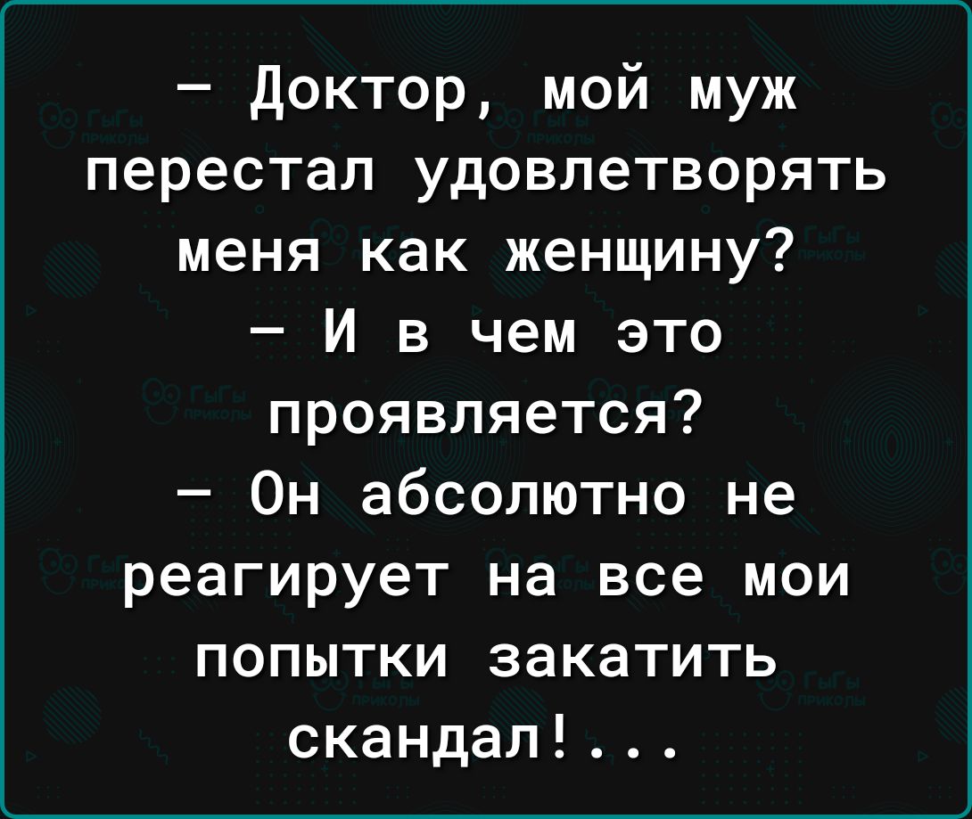 доктор мой муж перестал удовлетворять меня как женщину И в чем это проявляется Он абсолютно не реагирует на все мои попытки закатить скандал