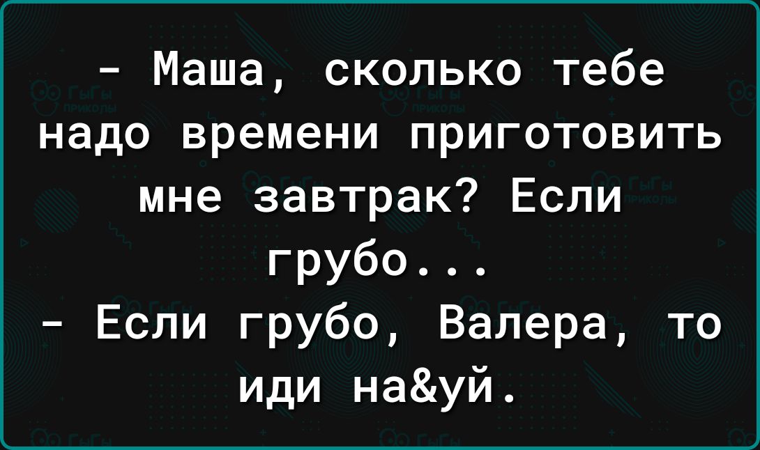 Маша сколько тебе надо времени приготовить мне завтрак Если грубо Если грубо Валера то иди науй