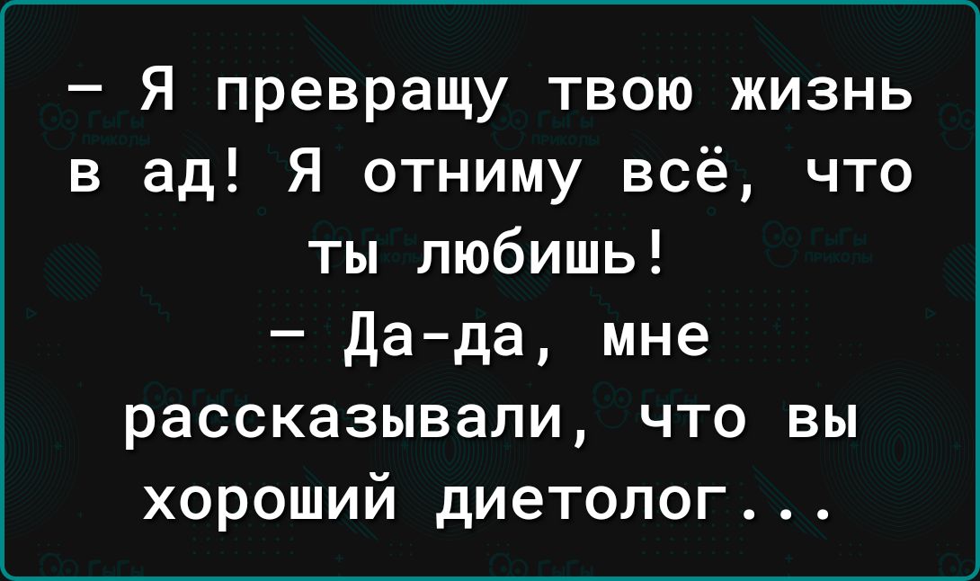 Я превращу твою жизнь в ад Я отниму всё что ты любишь дада мне рассказывали что вы хороший диетолог