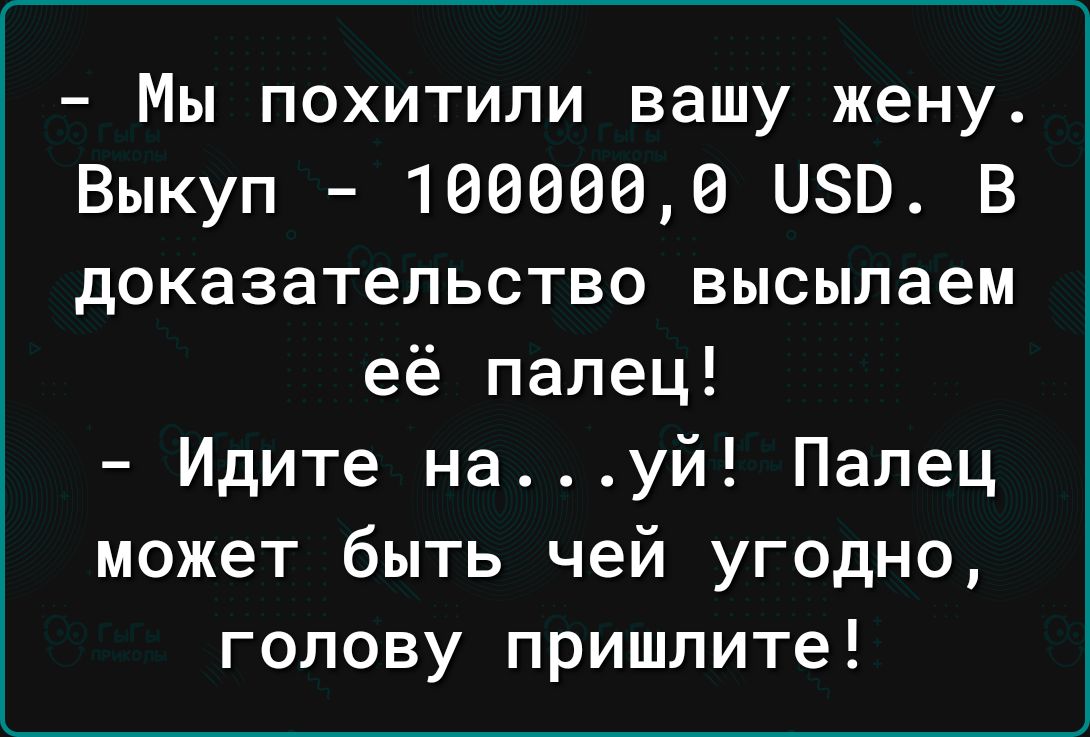 Мы похитили вашу жену Выкуп 1666660 080 В доказательство высылаем её палец Идите науй Палец может быть чей угодно голову пришлите