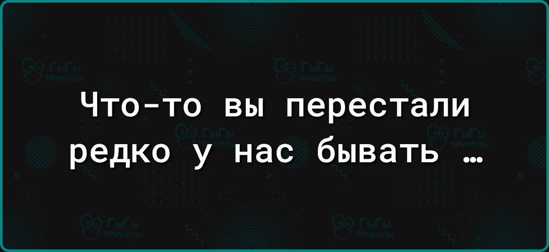 ЧТО ТО ВЫ перестали редко у нас бывать