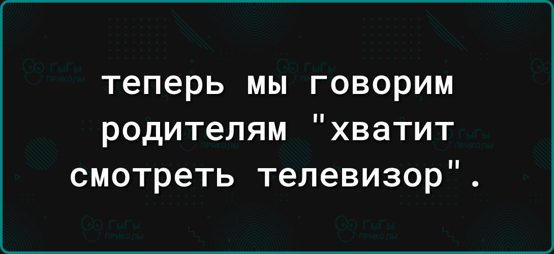 Теперь МЫ ГОВОрИМ родителям хватит смотреть телевизор