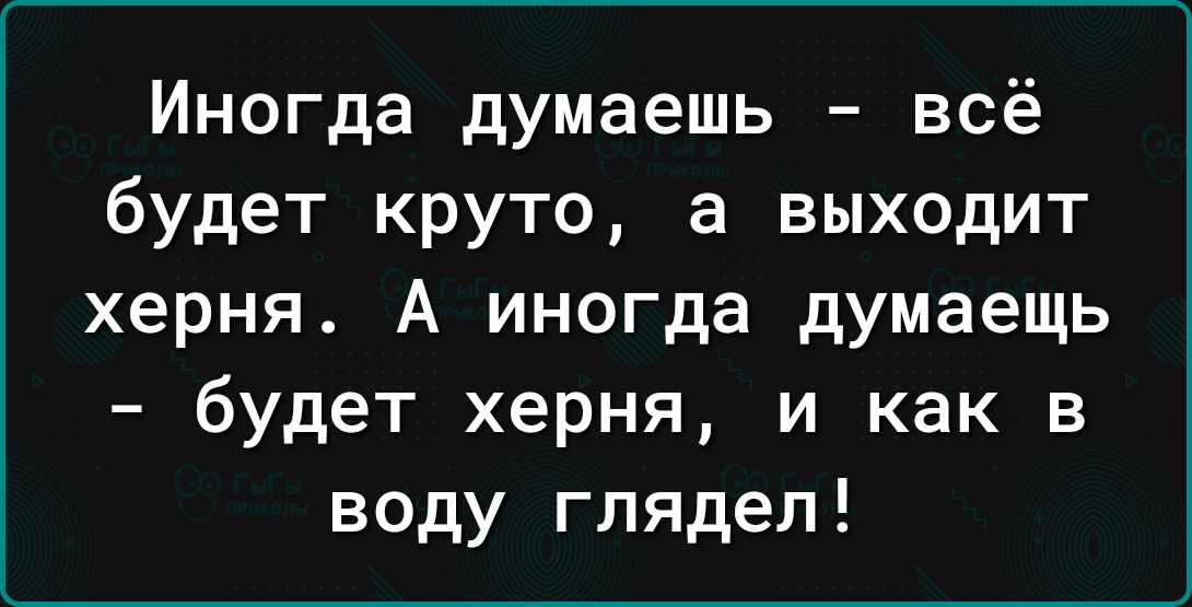 Иногда думаешь всё будет круто а выходит херня А иногда думаещь будет херня и как в воду глядел