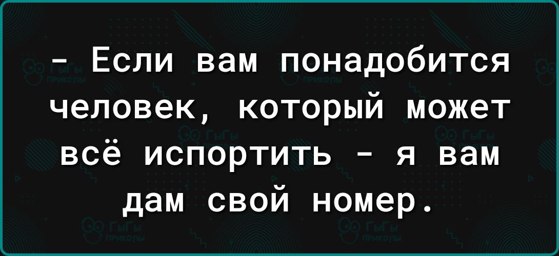 Если вам понадобится человек который может всё испортить я вам дам свой номер