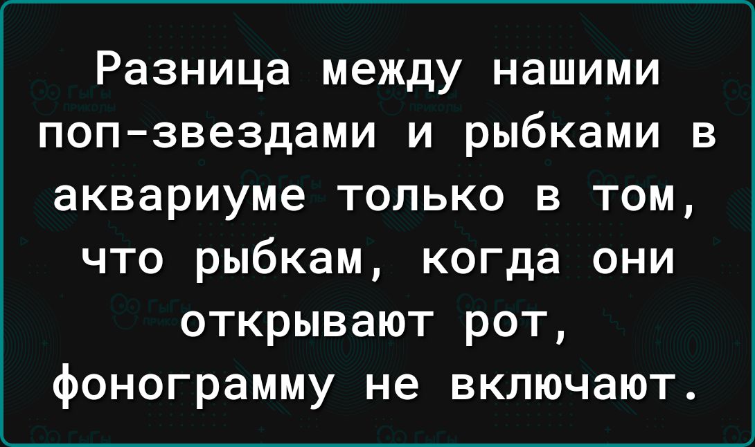 Разница между нашими попзвездами и рыбками в аквариуме только в том что рыбкам когда они открывают рот фонограмму не включают