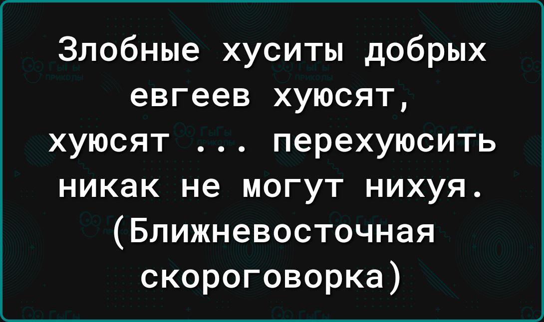 Злобные хуситы добрых евгеев хуюсят хуюсят перехуюсить никак не могут нихуя Ближневосточная скороговорка