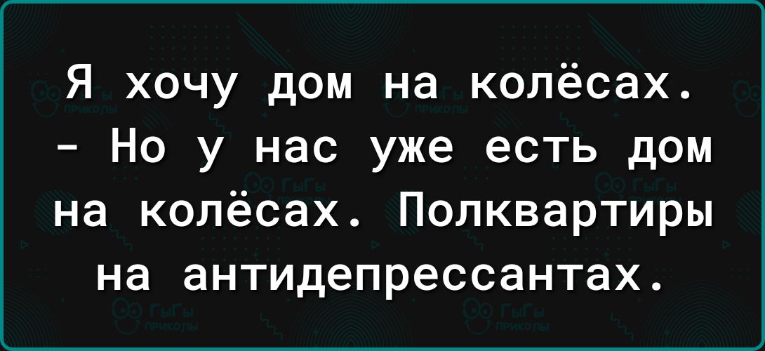 Я хочу дом на колёсах Но у нас уже есть дом на колёсах Полквартиры на антидепрессантах