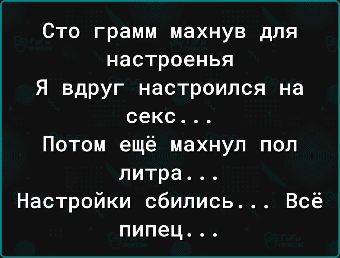 Сто грамм махнув для настроенья Я вдруг настроился на секс Потом ещё махнул пол литра Настройки сбились Всё пипец