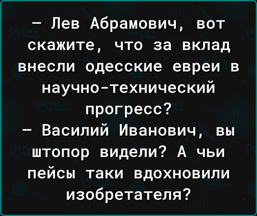 Лев Абрамович вот скажите что за вклад внесли одесские евреи в научно технический прогресс Василий Иванович вы штопор видели А чьи пейсы таки вдохновили изобретателя