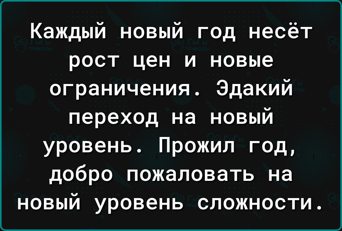 Каждый новый год несёт рост цен и новые ограничения Эдакий переход на новый уровень Прожил год добро пожаловать на новый уровень сложности