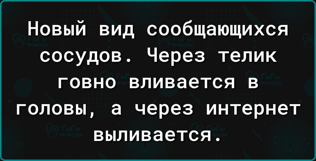 Новый вид сообщающихся сосудов Через телик ГОВНО впивается В ГОЛОВЫ а через ИНТеРНЕТ ВЫЛИВЗеТСЯ