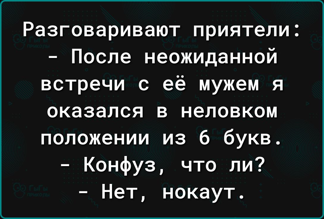 Разговаривают приятели После неожиданной встречи с её мужем я оказался в неловком положении из 6 букв Конфуз что ли Нет нокаут