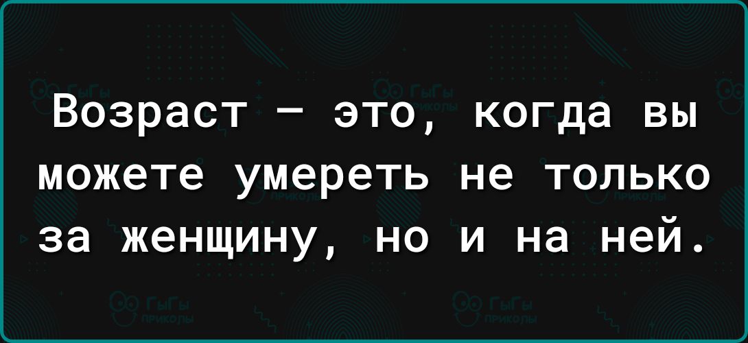 Возраст это когда вы можете умереть не ТОЛЬКО за женщину НО И на ней