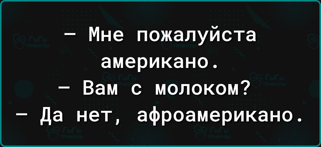 Мне пожалуйста американо Вам с молоком да нет афроамерикано