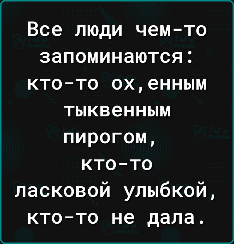 Все люди чем то запоминаются ктото охенным тыквенным пирогом ктото ласковой улыбкой ктото не дала