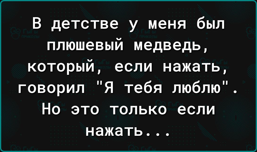 В детстве у меня был плюшевый медведь который если нажать говорил Я тебя люблю Но это только если НЗЖЗТЬ