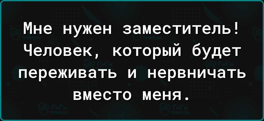 Мне нужен заместитель Человек который будет переживать И НЭРВНИЧЗТЬ ВМЕСТО меня