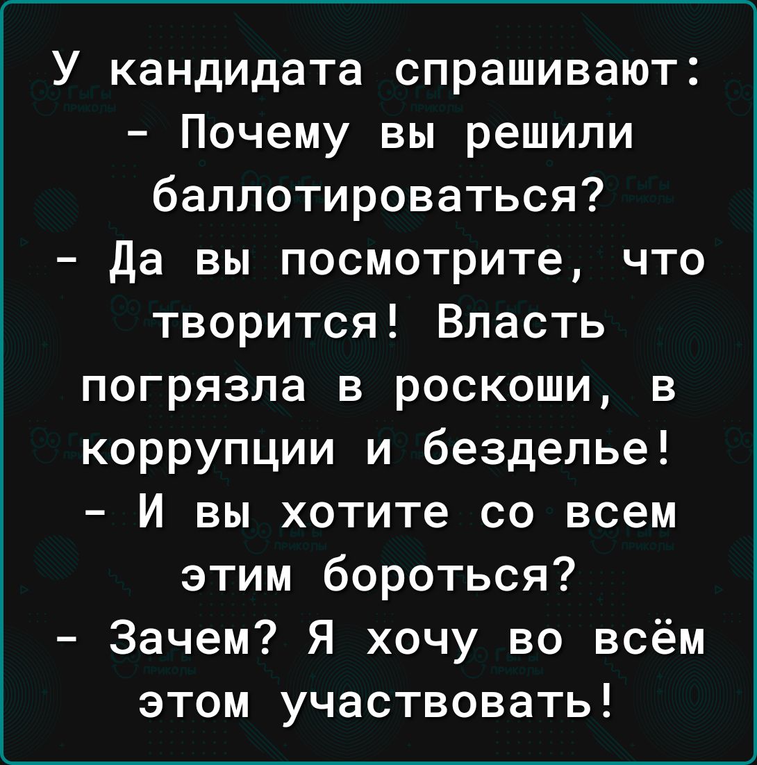 У кандидата спрашивают Почему вы решили баллотироваться да вы посмотрите что творится Власть погрязла в роскоши в коррупции и безделье И вы хотите со всем этим бороться Зачем Я хочу во всём этом участвовать