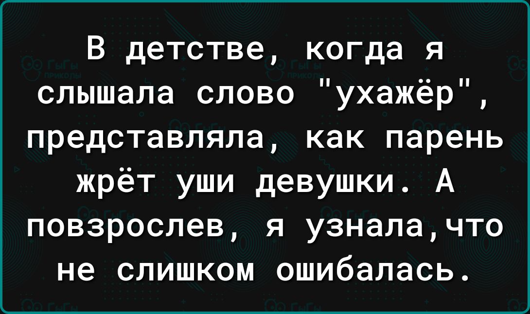 В детстве когда я слышала слово ухажёр представляла как парень жрёт уши девушки А повзрослев я узналачто не слишком ошибалась