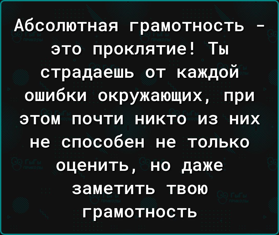 Абсолютная грамотность это проклятие Ты страдаешь от каждой ошибки окружающих при этом почти никто из них не способен не только оценить но даже заметить твою грамотность