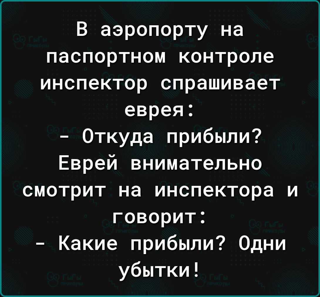 В аэропорту на паспортном контропе инспектор спрашивает еврея Откуда прибыли Еврей внимательно смотрит на инспектора и говорит Какие прибыли Одни убытки