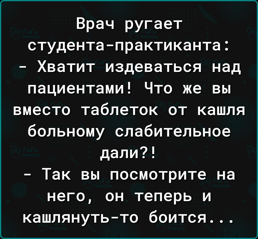 Врач ругает студентапрактиканта Хватит издеваться над пациентами Что же вы вместо таблеток от кашля больному слабительное дали Так вы посмотрите на него он теперь и кашлянутьто боится