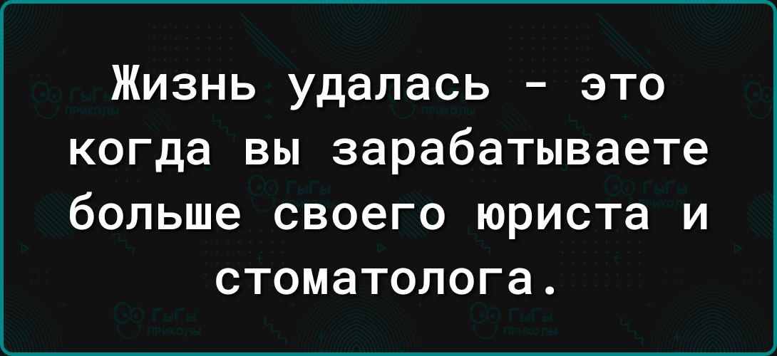 Жизнь удалась это когда вы зарабатываете больше своего юриста и стоматолога