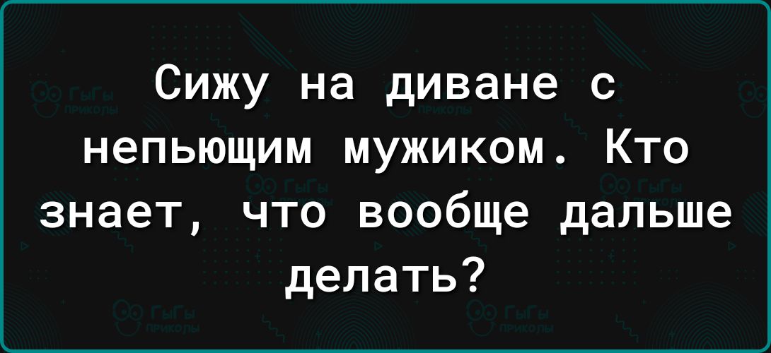 Сижу на диване с непьющим мужиком Кто знает что вообще дальше делать