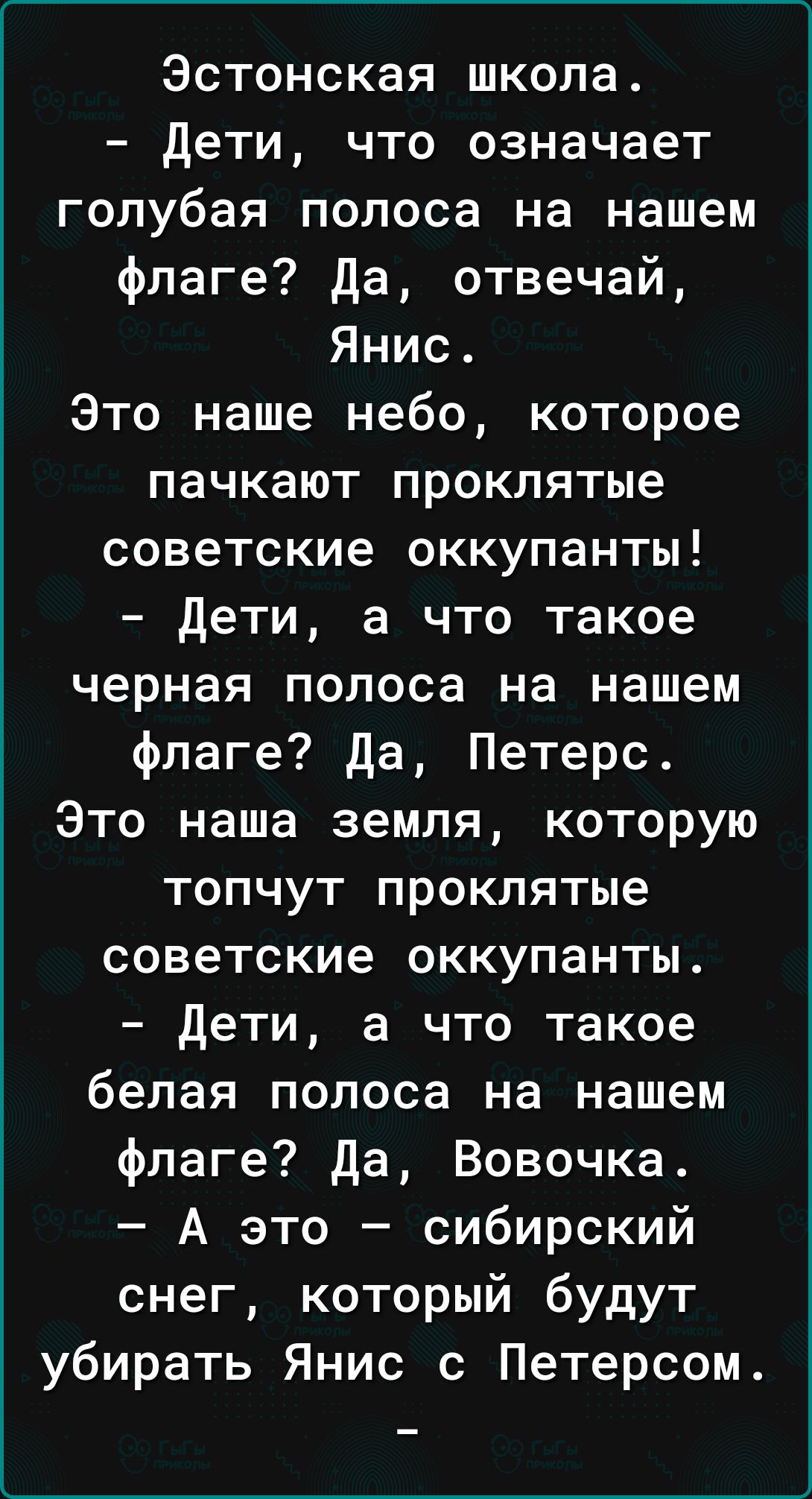 Эстонская школа дети что означает голубая полоса на нашем флаге да отвечай Янис Это наше небо которое пачкают проклятые советские оккупанты Дети а что такое черная полоса на нашем флаге да Петерс Это наша земля которую топчут проклятые советские оккупанты Дети а что такое белая полоса на нашем флаге да Вовочка А это сибирский снег который будут убирать Янис с Петерсом