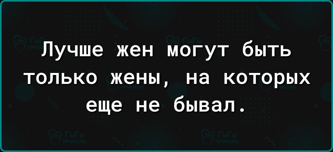 Лучше жен могут быть только жены на которых еще не бывал