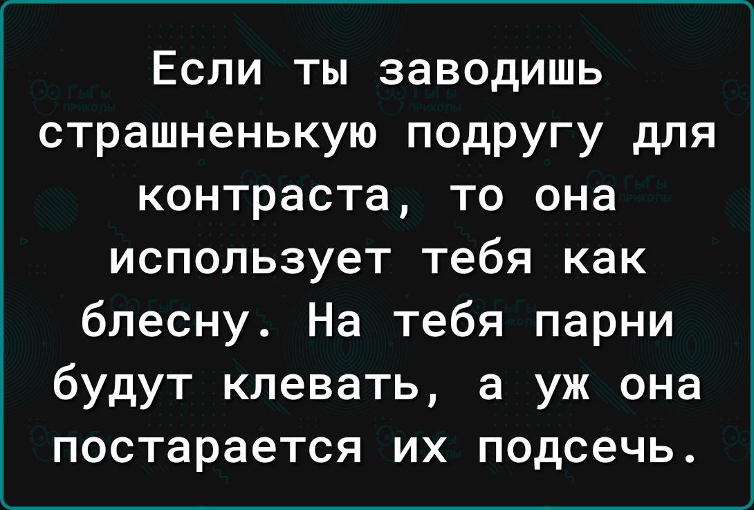 Если ты заводишь страшненькую подругу для контраста то она использует тебя как блесну На тебя парни будут клевать а уж она постарается их подсечь