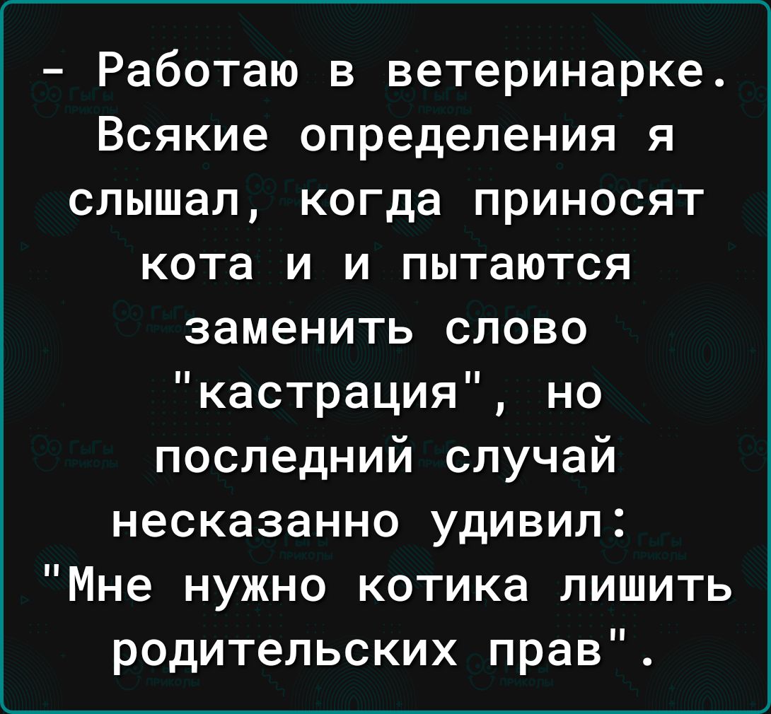 Работаю в ветеринарке Всякие определения я слышал когда приносят кота и и пытаются заменить слово кастрация но последний случай несказанно удивил Мне нужно котика лишить родительских прав