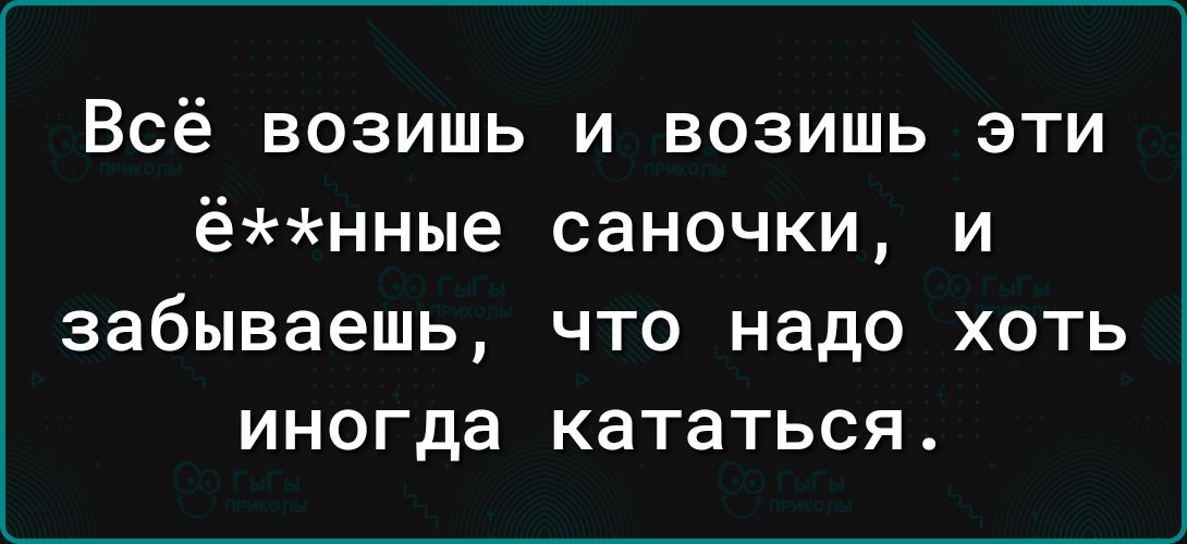 Всё возишь и возишь эти ённые саночки и забываешь ЧТО надо ХОТЬ иногда кататься