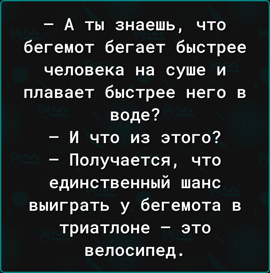 А ты знаешь что бегемот бегает быстрее человека на суше и плавает быстрее него в воде И что из этого Получается что единственный шанс выиграть у бегемота в триатлоне это велосипед