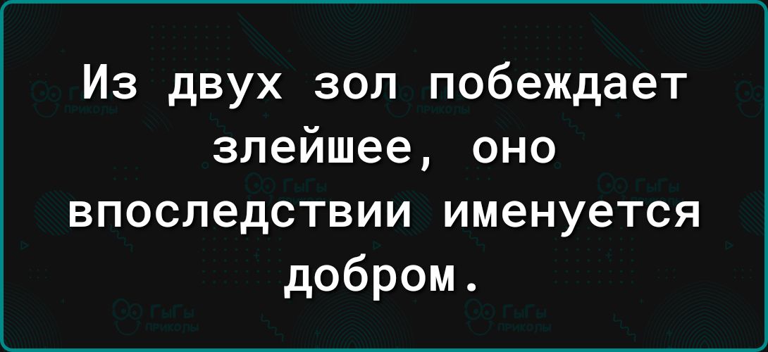 Из двух зол побеждает злейшее оно впоследствии именуется добром