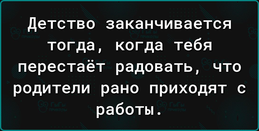 детство заканчивается тогда когда тебя перестаёт радовать что родители рано приходят с работы