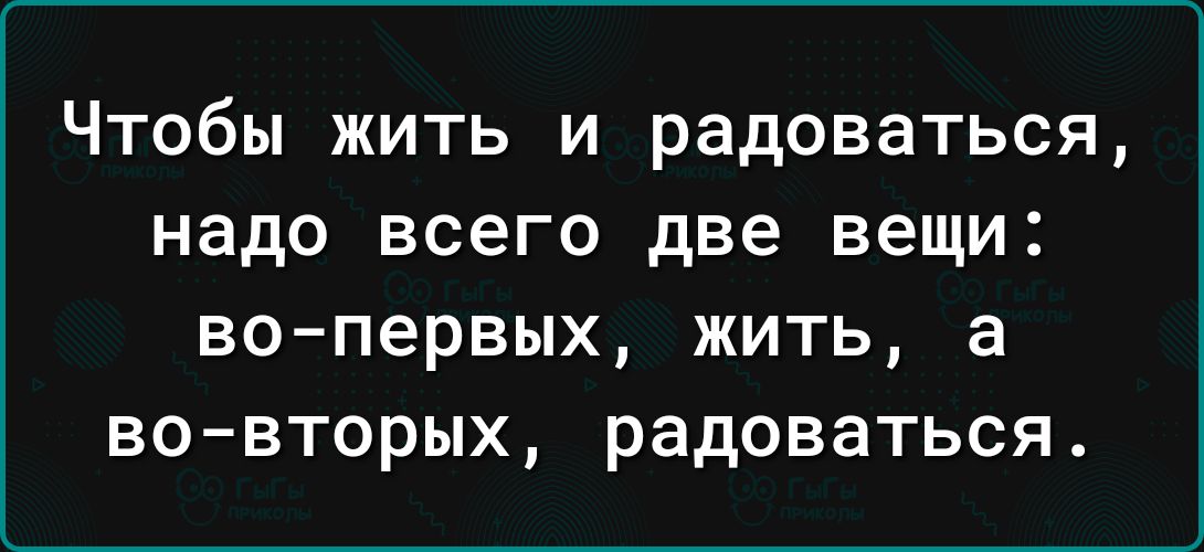 Чтобы жить и радоваться надо всего две вещи во первых жить а во вторых радоваться